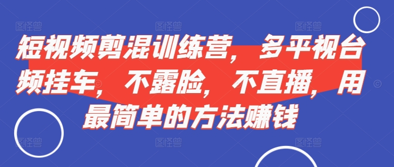 短视频‮剪混‬训练营，多平‮视台‬频挂车，不露脸，不直播，用最简单的方法赚钱-88共享