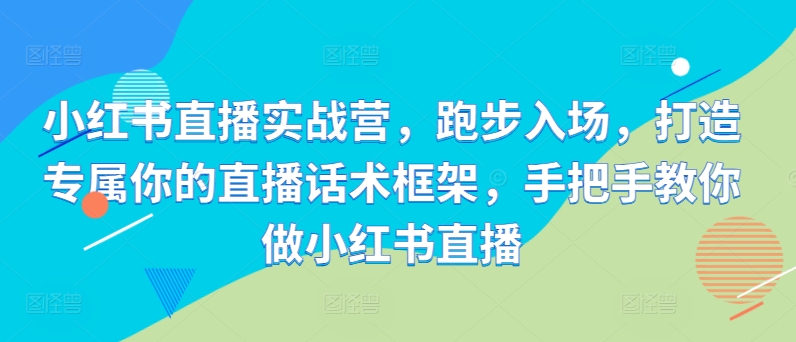 小红书直播实战营，跑步入场，打造专属你的直播话术框架，手把手教你做小红书直播-88共享