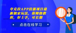 夸克拉APP拉新项目最新独家玩法，保姆级教程，好上手，可长期-88共享