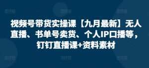 视频号带货实操课【10月最新】无人直播、书单号卖货、个人IP口播等,钉钉直播课+资料素材-88共享