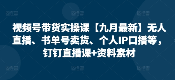 视频号带货实操课【10月最新】无人直播、书单号卖货、个人IP口播等，钉钉直播课+资料素材-88共享