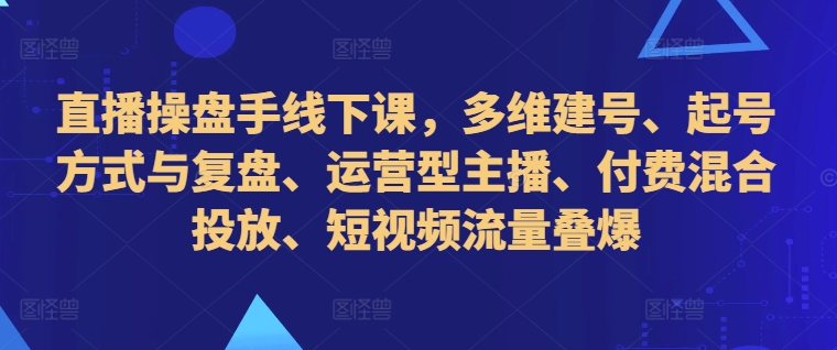 直播操盘手线下课，多维建号、起号方式与复盘、运营型主播、付费混合投放、短视频流量叠爆-88共享