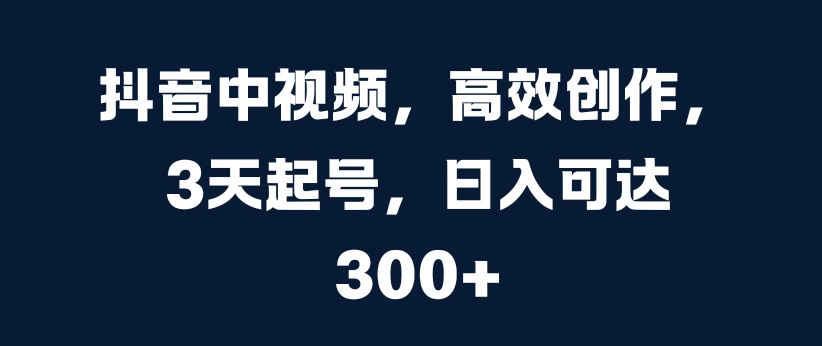 抖音中视频，高效创作，3天起号，日入可达3张【揭秘】-88共享