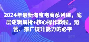 2024年最新淘宝电商系列课,底层逻辑解析+核心操作教程,运营、推广提升能力的必学-88共享