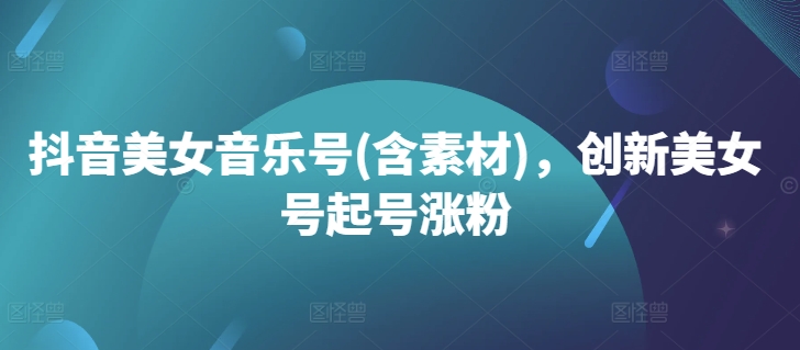 抖音美女音乐号(含素材)，创新美女号起号涨粉-88共享