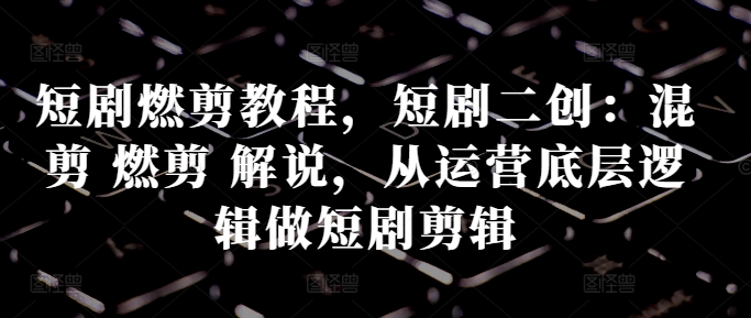 短剧燃剪教程，短剧二创：混剪 燃剪 解说，从运营底层逻辑做短剧剪辑-88共享
