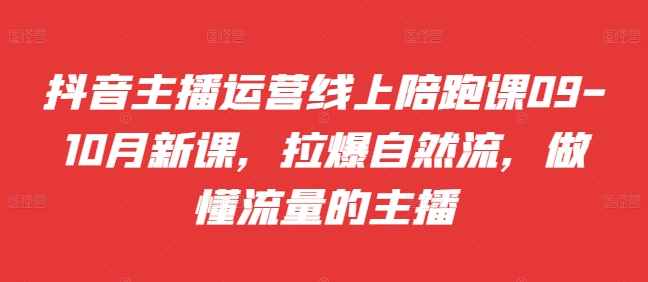抖音主播运营线上陪跑课09-10月新课，拉爆自然流，做懂流量的主播-88共享