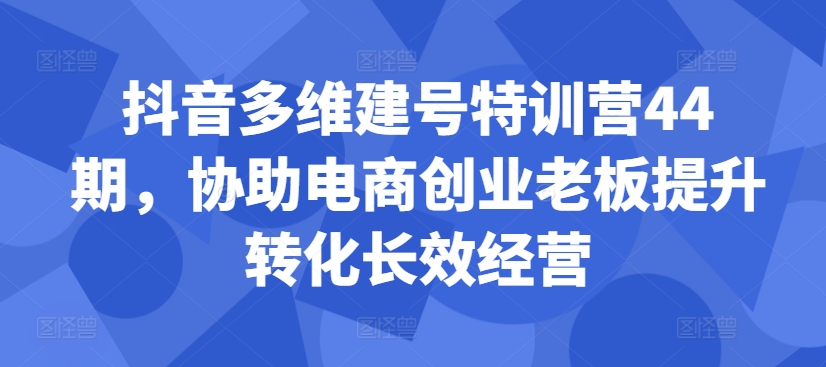 抖音多维建号特训营44期，协助电商创业老板提升转化长效经营-88共享