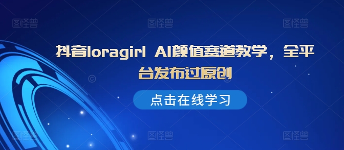 抖音loragirl AI颜值赛道教学，全平台发布过原创-88共享