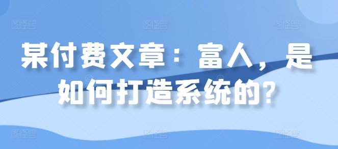 某付费文章：富人，是如何打造系统的?-88共享