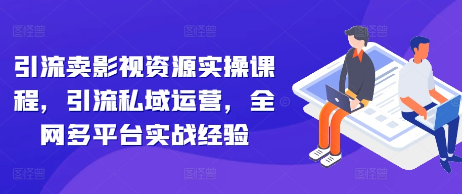 引流卖影视资源实操课程，引流私域运营，全网多平台实战经验-88共享