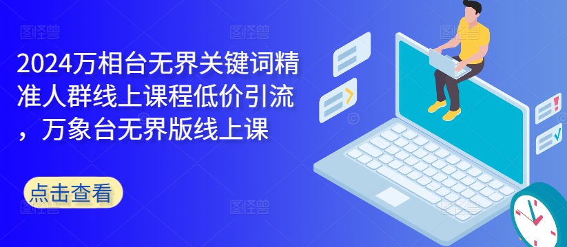 2024万相台无界关键词精准人群线上课程低价引流 ，万象台无界版线上课-88共享