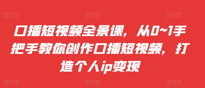 口播短视频全景课，​从0~1手把手教你创作口播短视频，打造个人ip变现-88共享