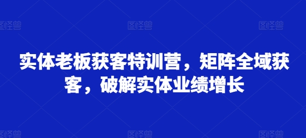 实体老板获客特训营，矩阵全域获客，破解实体业绩增长-88共享