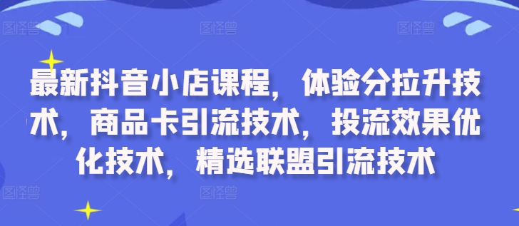 最新抖音小店课程，体验分拉升技术，商品卡引流技术，投流效果优化技术，精选联盟引流技术-88共享