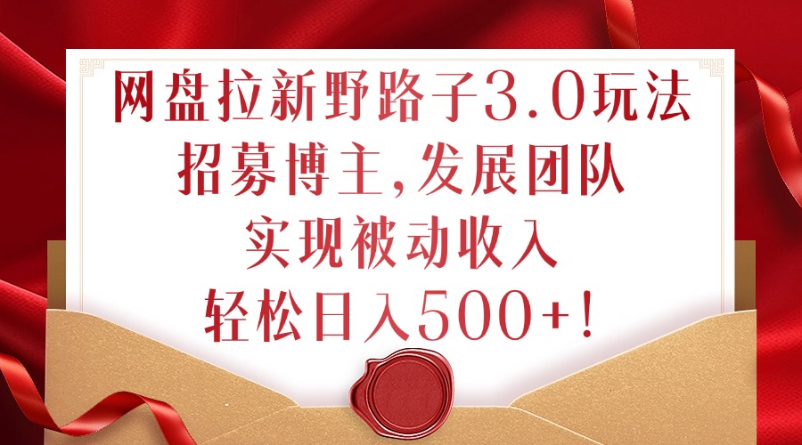 网盘拉新野路子3.0玩法，招募博主，发展团队，实现被动收入，轻松日入500+【揭秘】-88共享