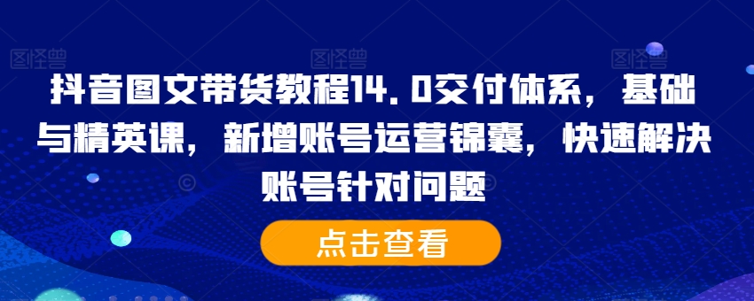 抖音图文带货教程14.0交付体系，基础与精英课，新增账号运营锦囊，快速解决账号针对问题-88共享