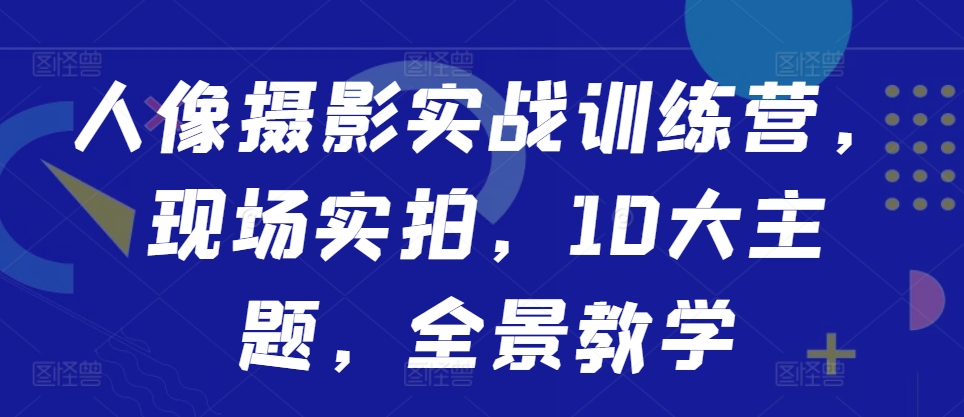 人像摄影实战训练营，现场实拍，10大主题，全景教学-88共享