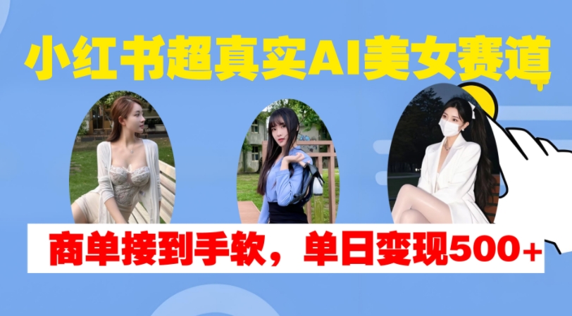 小红书超真实AI美女赛道，商单拿到手软，单日变现500+-88共享