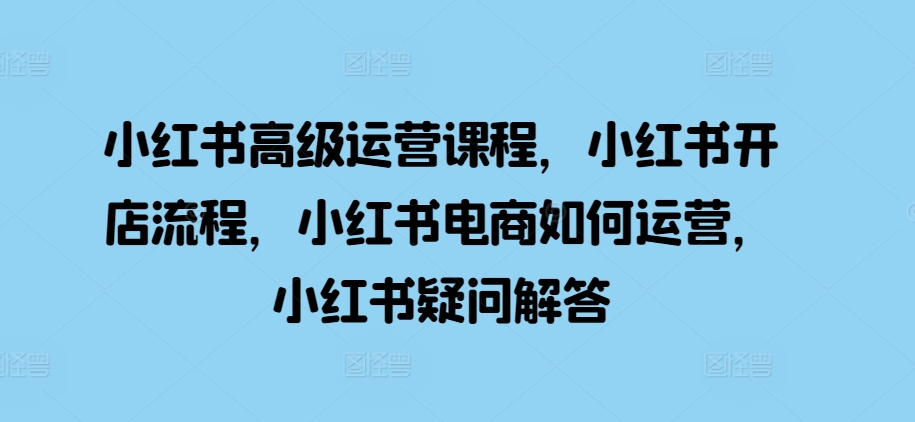 小红书高级运营课程，小红书开店流程，小红书电商如何运营，小红书疑问解答-88共享