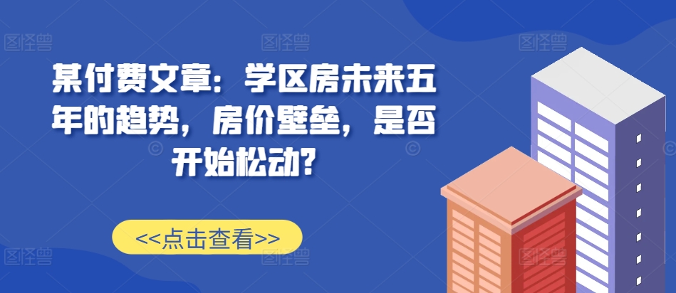 某付费文章：学区房未来五年的趋势，房价壁垒，是否开始松动?-88共享