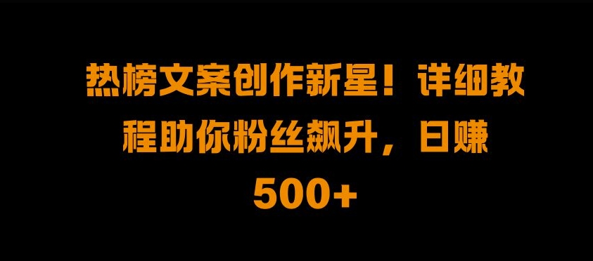 热榜文案创作新星!详细教程助你粉丝飙升，日入500+【揭秘】-88共享