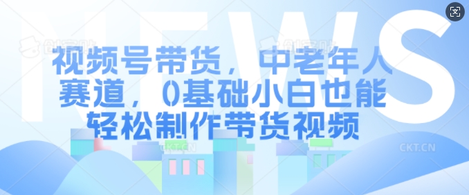 视频号带货，中老年人赛道，0基础小白也能轻松制作带货视频-88共享