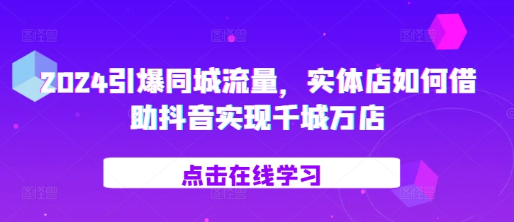 2024引爆同城流量，​实体店如何借助抖音实现千城万店-88共享