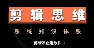剪辑思维系统课,从软件到思维,系统学习实操进阶,从讲故事到剪辑技巧全覆盖-88共享