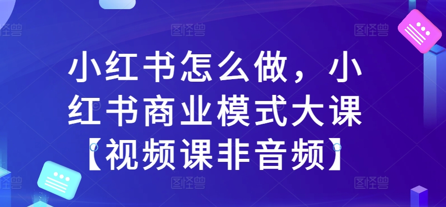 小红书怎么做，小红书商业模式大课【视频课非音频】-88共享