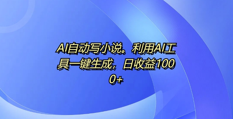 AI自动写小说，利用AI工具一键生成，日收益1k【揭秘】-88共享
