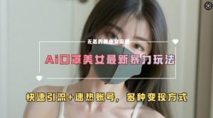 AI美女新玩法，超大流量+快速引流+速热账号-88共享