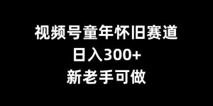 视频号童年怀旧赛道,日入300+,新老手可做【揭秘】-88共享