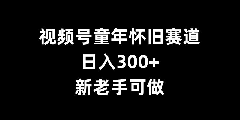 视频号童年怀旧赛道，日入300+，新老手可做【揭秘】-88共享