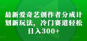 最新爱奇艺创作者分成计划新玩法，冷门赛道轻松日入300+【揭秘】-88共享