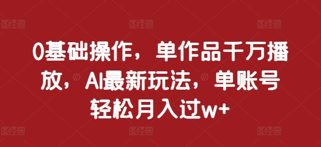 0基础操作，单作品千万播放，AI最新玩法，单账号轻松月入过w+【揭秘】-88共享