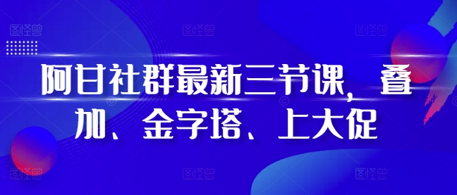 阿甘社群最新三节课，叠加、金字塔、上大促-88共享