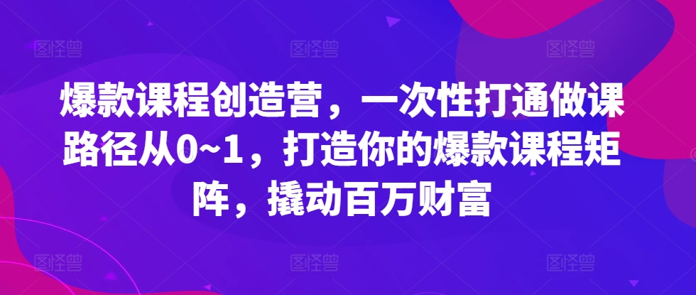 爆款课程创造营，​一次性打通做课路径从0~1，打造你的爆款课程矩阵，撬动百万财富-88共享