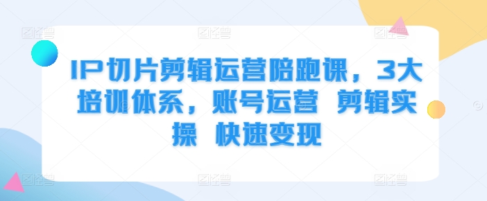 IP切片剪辑运营陪跑课，3大培训体系，账号运营 剪辑实操 快速变现-88共享