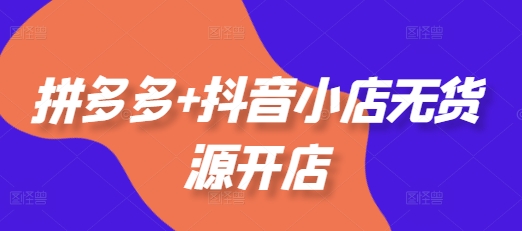 拼多多+抖音小店无货源开店，包括：选品、运营、基础、付费推广、爆款案例等(更新11月)-88共享