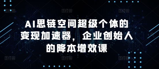 AI思链空间超级个体的变现加速器，企业创始人的降本增效课-88共享