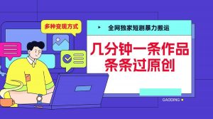 全网独家短剧暴力搬运，几分钟一条作品条条过原创，多种变现方式【揭秘】-88共享