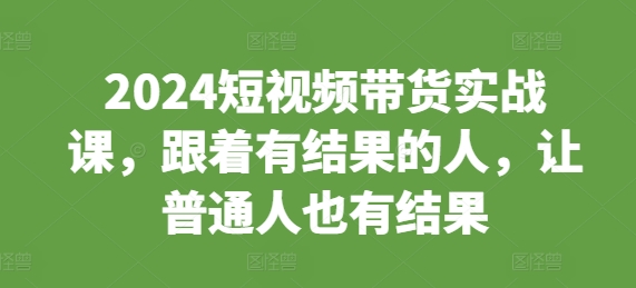 2024短视频带货实战课，跟着有结果的人，让普通人也有结果-88共享