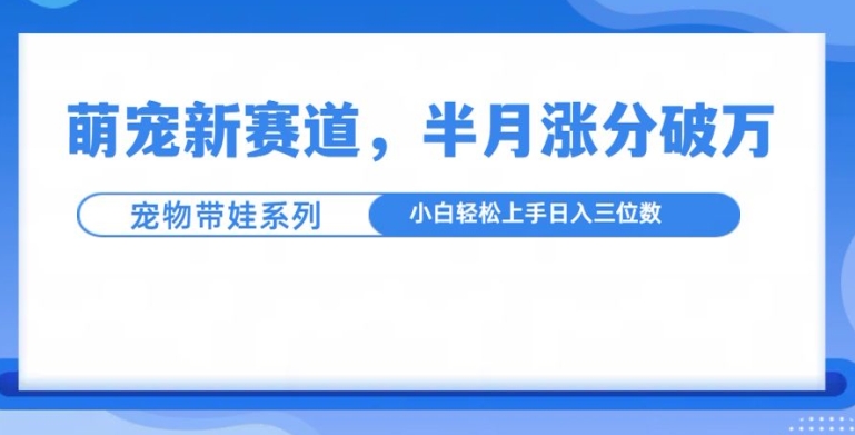 萌宠新赛道，萌宠带娃，半月涨粉10万+，小白轻松入手【揭秘】-88共享