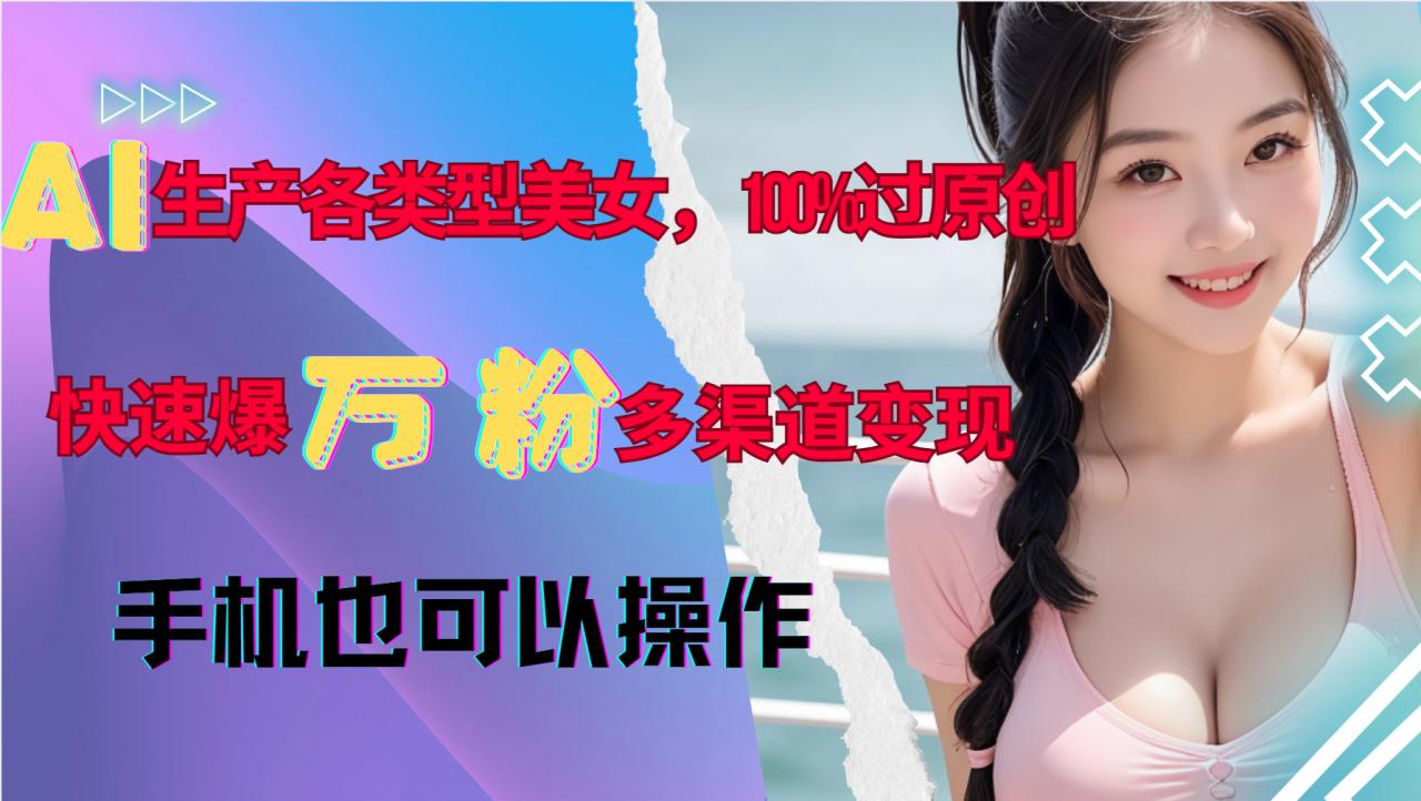 AI生产各类型美女，100%过原创，快速爆万粉，多渠道变现，新手可做-88共享