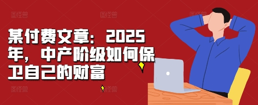 某付费文章：2025年，中产阶级如何保卫自己的财富-88共享