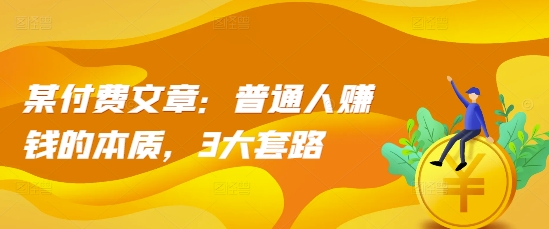 某付费文章：普通人赚钱的本质，3大套路-88共享