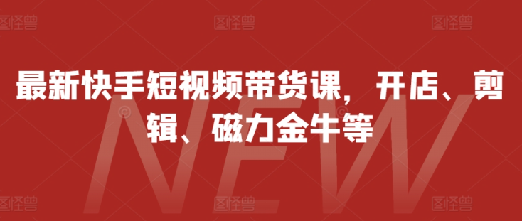 最新快手短视频带货课，开店、剪辑、磁力金牛等-88共享