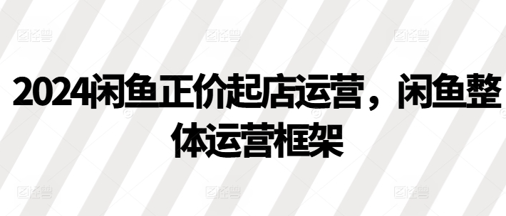 2024闲鱼正价起店运营，闲鱼整体运营框架-88共享