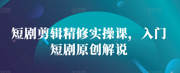 短剧剪辑精修实操课，入门短剧原创解说-88共享